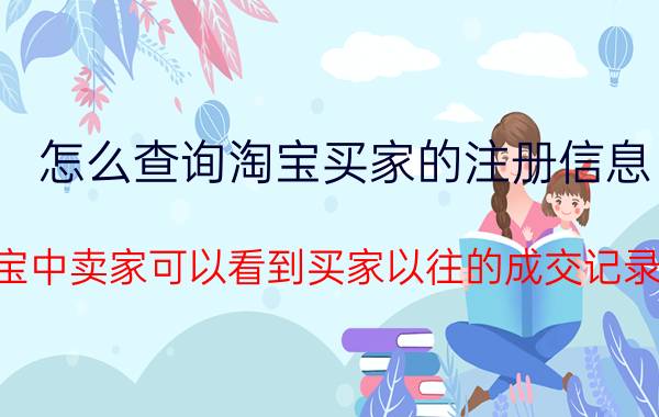 怎么查询淘宝买家的注册信息 淘宝中卖家可以看到买家以往的成交记录吗？